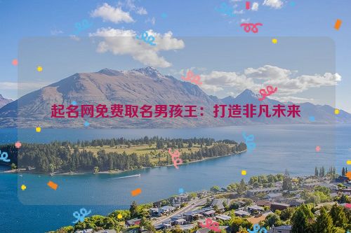起名网免费取名男孩王：打造非凡未来