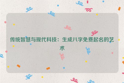 传统智慧与现代科技：生成八字免费起名的艺术