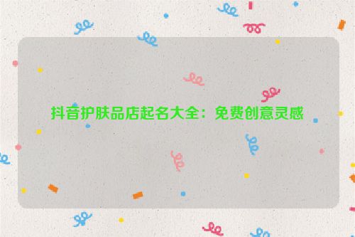 抖音护肤品店起名大全：免费创意灵感