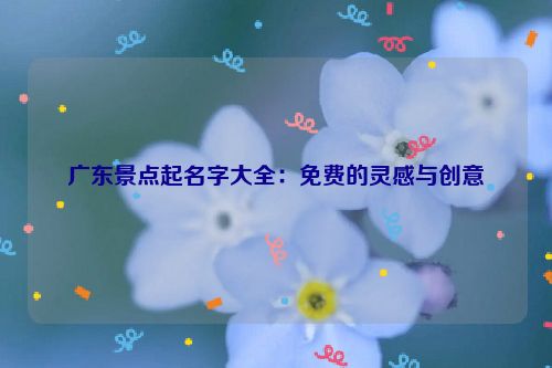 广东景点起名字大全：免费的灵感与创意