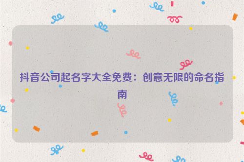 抖音公司起名字大全免费：创意无限的命名指南