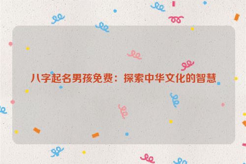 八字起名男孩免费：探索中华文化的智慧