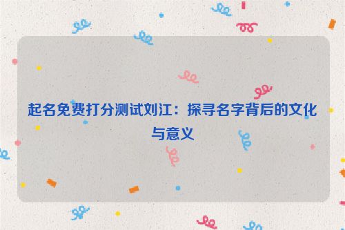 起名免费打分测试刘江：探寻名字背后的文化与意义