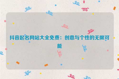 抖音起名网站大全免费：创意与个性的无限可能