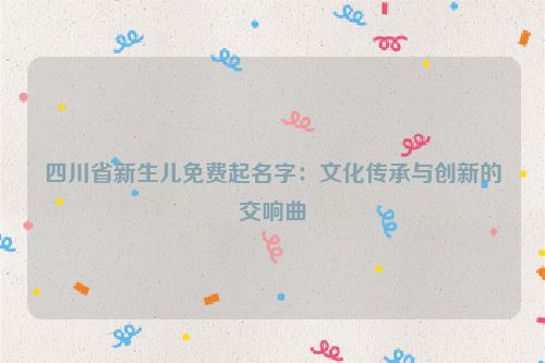 四川省新生儿免费起名字：文化传承与创新的交响曲
