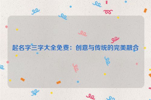 起名字三字大全免费：创意与传统的完美融合