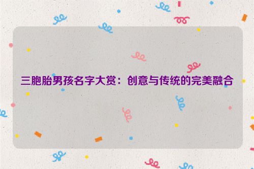 三胞胎男孩名字大赏：创意与传统的完美融合