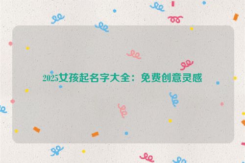 2025女孩起名字大全：免费创意灵感