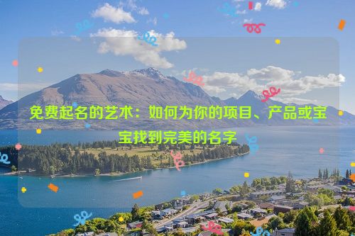 免费起名的艺术：如何为你的项目、产品或宝宝找到完美的名字