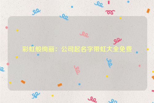 彩虹般绚丽：公司起名字带虹大全免费