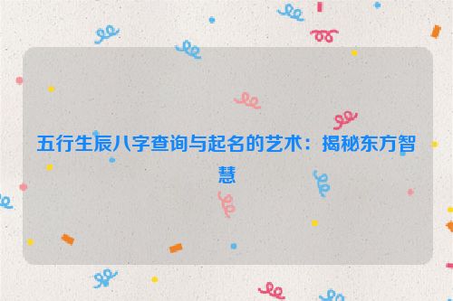五行生辰八字查询与起名的艺术：揭秘东方智慧
