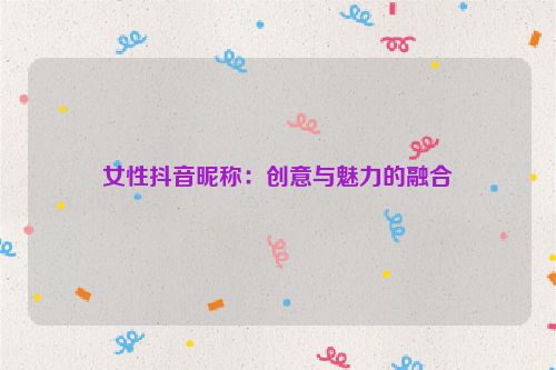 女性抖音昵称：创意与魅力的融合