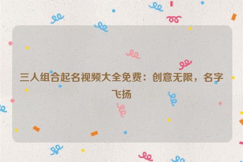 三人组合起名视频大全免费：创意无限，名字飞扬