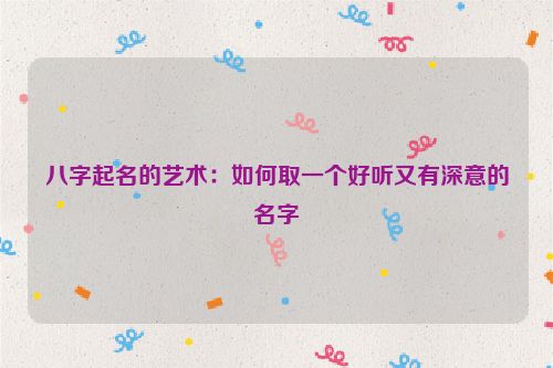 八字起名的艺术：如何取一个好听又有深意的名字