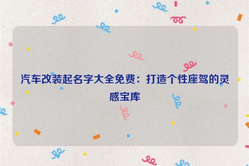 汽车改装起名字大全免费：打造个性座驾的灵感宝库