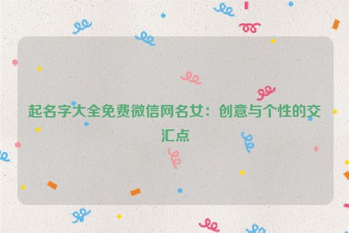 起名字大全免费微信网名女：创意与个性的交汇点