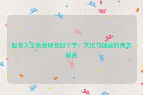 起名大全免费取名四个字：文化与创意的完美融合