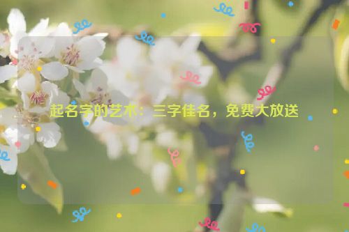 起名字的艺术：三字佳名，免费大放送