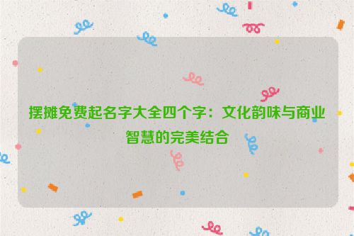 摆摊免费起名字大全四个字：文化韵味与商业智慧的完美结合