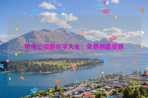 带伟公司起名字大全：免费创意灵感