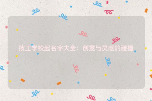 技工学校起名字大全：创意与灵感的碰撞