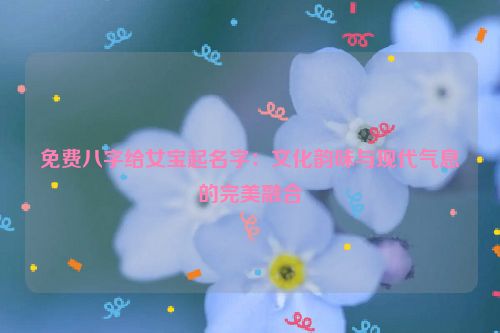 免费八字给女宝起名字：文化韵味与现代气息的完美融合