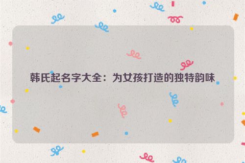韩氏起名字大全：为女孩打造的独特韵味