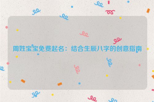 周姓宝宝免费起名：结合生辰八字的创意指南