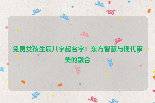 免费女孩生辰八字起名字：东方智慧与现代审美的融合