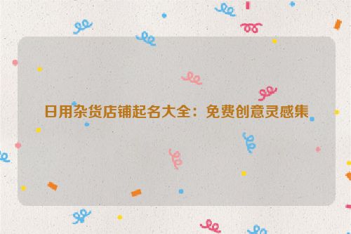 日用杂货店铺起名大全：免费创意灵感集