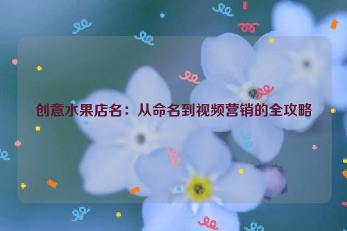 创意水果店名：从命名到视频营销的全攻略