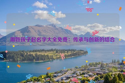 周姓孩子起名字大全免费：传承与创新的结合
