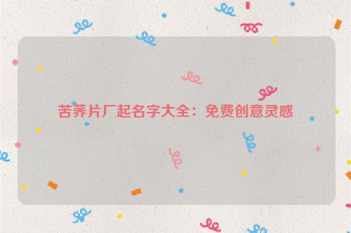 苦荞片厂起名字大全：免费创意灵感