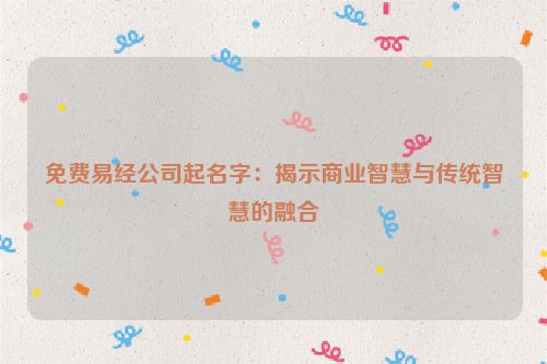 免费易经公司起名字：揭示商业智慧与传统智慧的融合