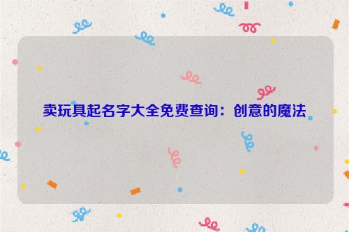 卖玩具起名字大全免费查询：创意的魔法