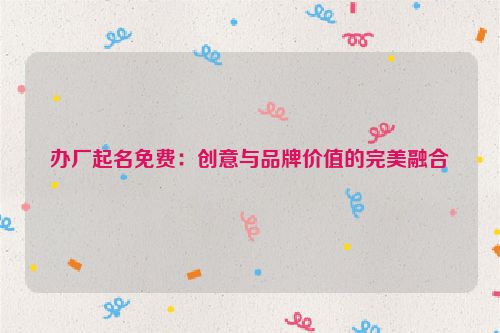 办厂起名免费：创意与品牌价值的完美融合