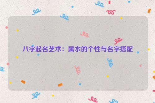 八字起名艺术：属水的个性与名字搭配