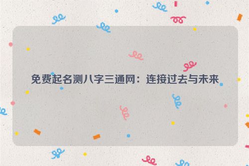免费起名测八字三通网：连接过去与未来