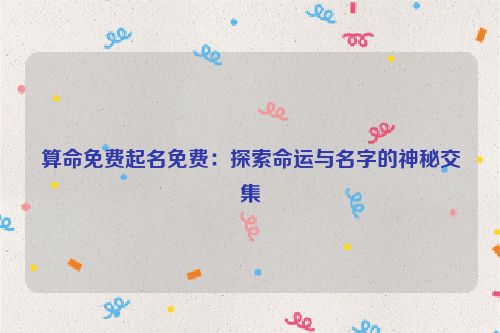 算命免费起名免费：探索命运与名字的神秘交集