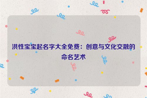 洪性宝宝起名字大全免费：创意与文化交融的命名艺术