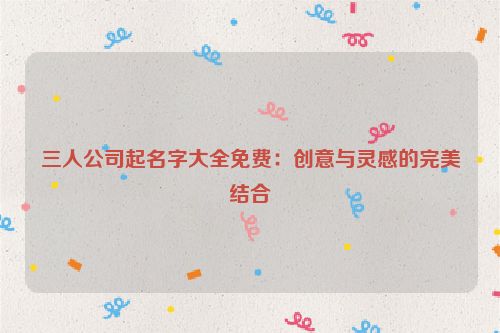 三人公司起名字大全免费：创意与灵感的完美结合