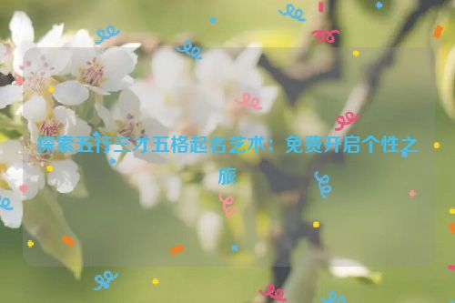 探索五行三才五格起名艺术：免费开启个性之旅