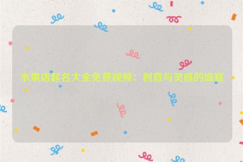 水果店起名大全免费视频：创意与灵感的盛宴