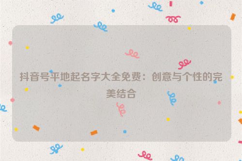 抖音号平地起名字大全免费：创意与个性的完美结合
