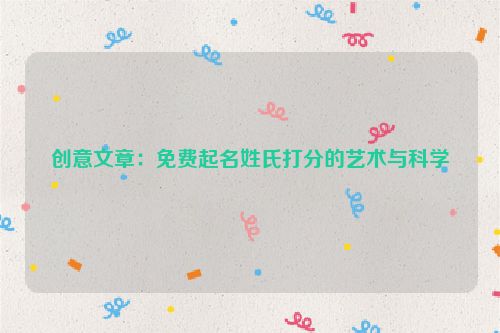 创意文章：免费起名姓氏打分的艺术与科学