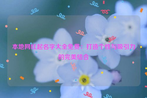 本地网红起名字大全免费：打造个性与吸引力的完美结合