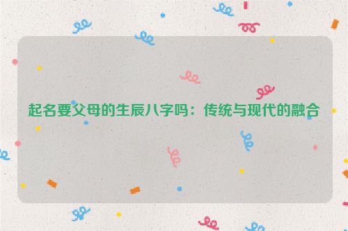起名要父母的生辰八字吗：传统与现代的融合