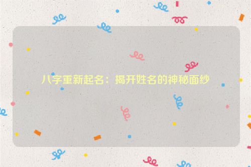 八字重新起名：揭开姓名的神秘面纱