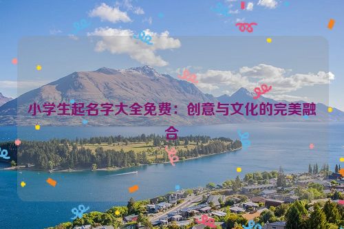 小学生起名字大全免费：创意与文化的完美融合