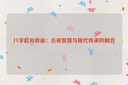 八字起名收徒：古老智慧与现代传承的融合